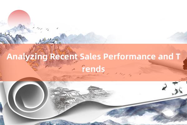 Analyzing Recent Sales Performance and Trends