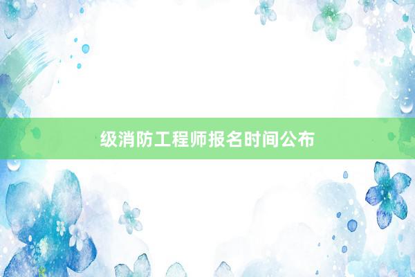 级消防工程师报名时间公布